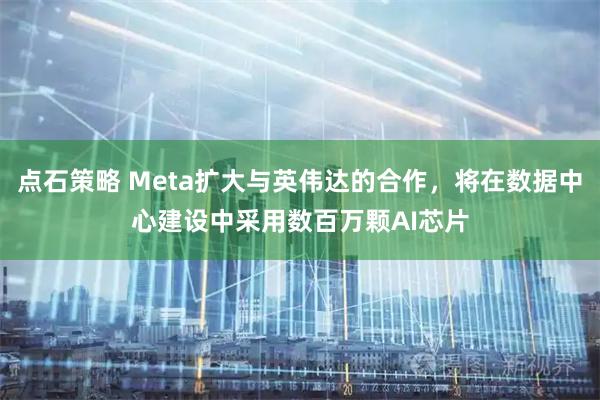 点石策略 Meta扩大与英伟达的合作，将在数据中心建设中采用数百万颗AI芯片