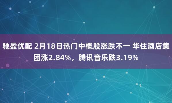 驰盈优配 2月18日热门中概股涨跌不一 华住酒店集团涨2.84%，腾讯音乐跌3.19%