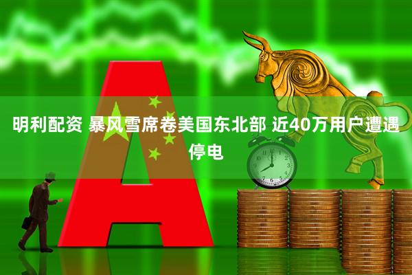 明利配资 暴风雪席卷美国东北部 近40万用户遭遇停电