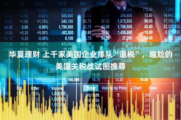 华夏理财 上千家美国企业排队“退税”，尴尬的美国关税战试图挽尊
