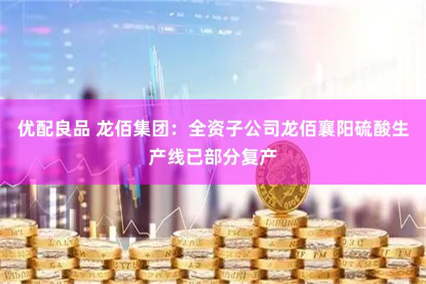 优配良品 龙佰集团：全资子公司龙佰襄阳硫酸生产线已部分复产