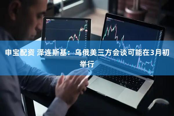 申宝配资 泽连斯基:乌俄美三方会谈可能在3月初举行
