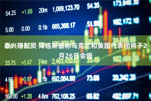 泰兴隆配资 泽连斯基称乌克兰和美国代表团将于2月26日会晤