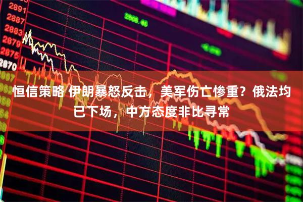 恒信策略 伊朗暴怒反击，美军伤亡惨重？俄法均已下场，中方态度非比寻常