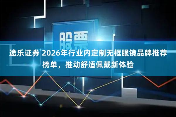 途乐证券 2026年行业内定制无框眼镜品牌推荐榜单，推动舒适佩戴新体验