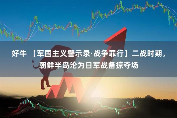 好牛 【军国主义警示录·战争罪行】二战时期，朝鲜半岛沦为日军战备掠夺场