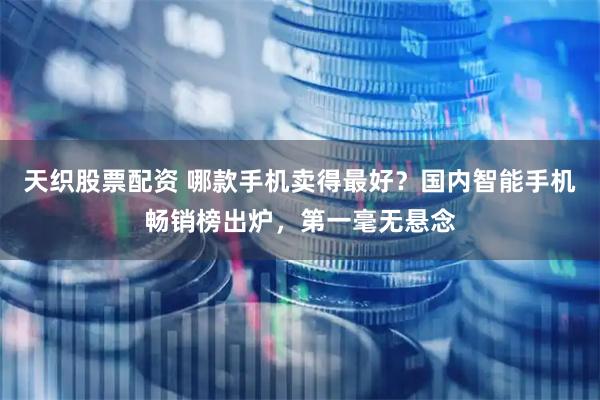 天织股票配资 哪款手机卖得最好？国内智能手机畅销榜出炉，第一毫无悬念