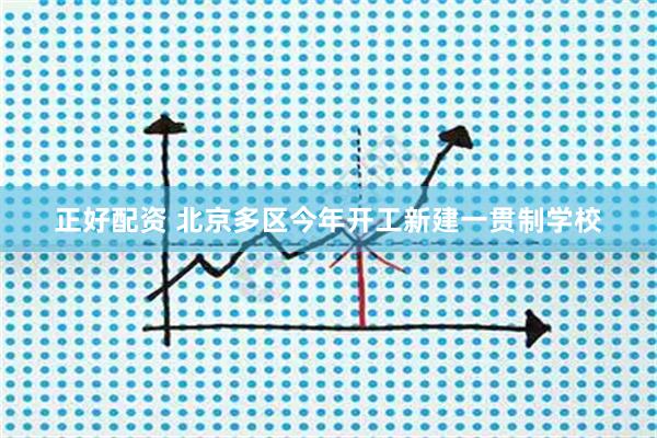 正好配资 北京多区今年开工新建一贯制学校