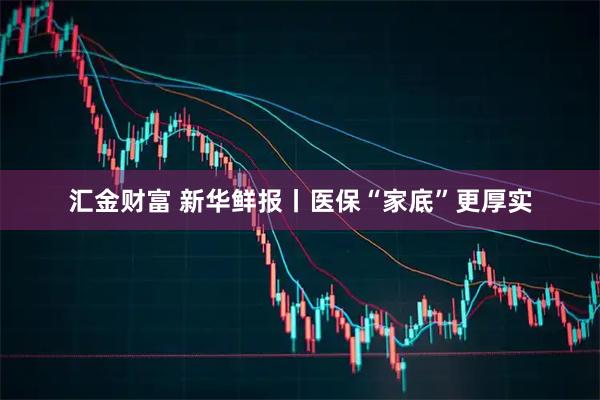 汇金财富 新华鲜报丨医保“家底”更厚实