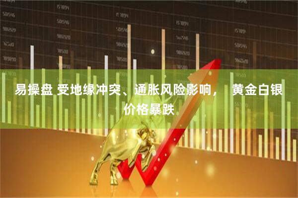 易操盘 受地缘冲突、通胀风险影响，  黄金白银价格暴跌