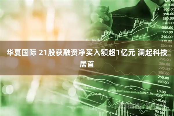 华夏国际 21股获融资净买入额超1亿元 澜起科技居首