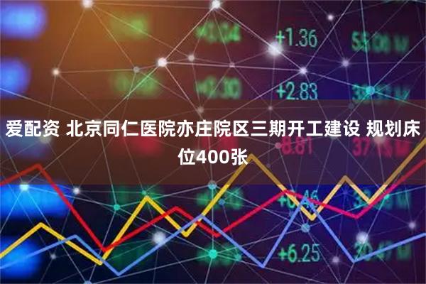 爱配资 北京同仁医院亦庄院区三期开工建设 规划床位400张