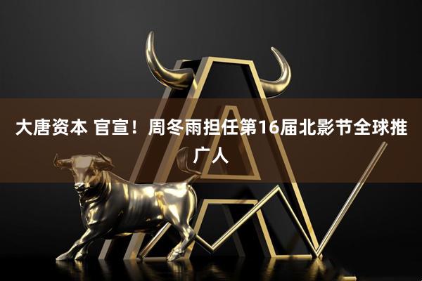 大唐资本 官宣！周冬雨担任第16届北影节全球推广人