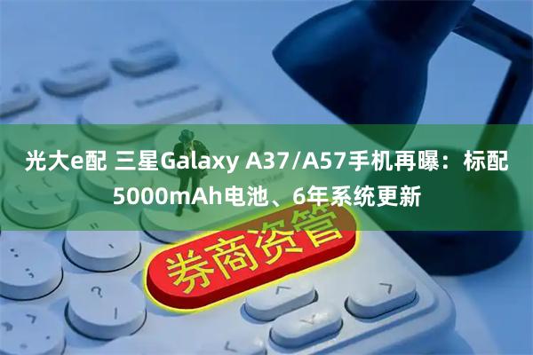 光大e配 三星Galaxy A37/A57手机再曝：标配5000mAh电池、6年系统更新