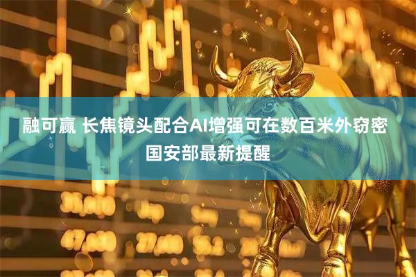 融可赢 长焦镜头配合AI增强可在数百米外窃密 国安部最新提醒