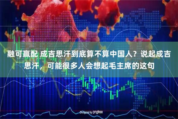 融可赢配 成吉思汗到底算不算中国人？说起成吉思汗，可能很多人会想起毛主席的这句
