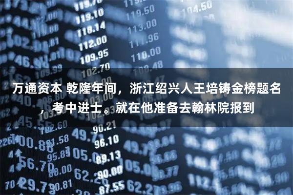 万通资本 乾隆年间，浙江绍兴人王培铸金榜题名，考中进士。就在他准备去翰林院报到