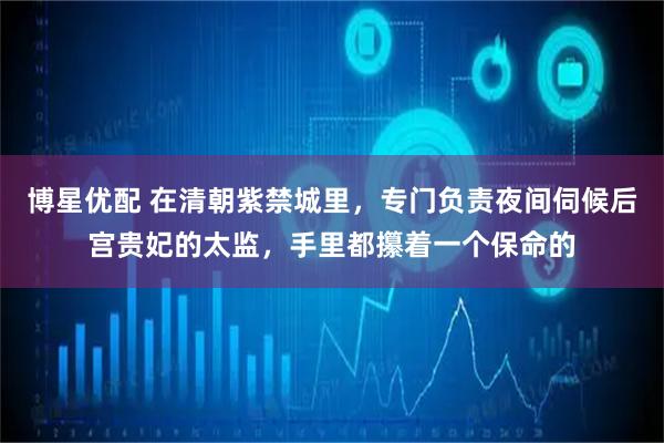 博星优配 在清朝紫禁城里，专门负责夜间伺候后宫贵妃的太监，手里都攥着一个保命的