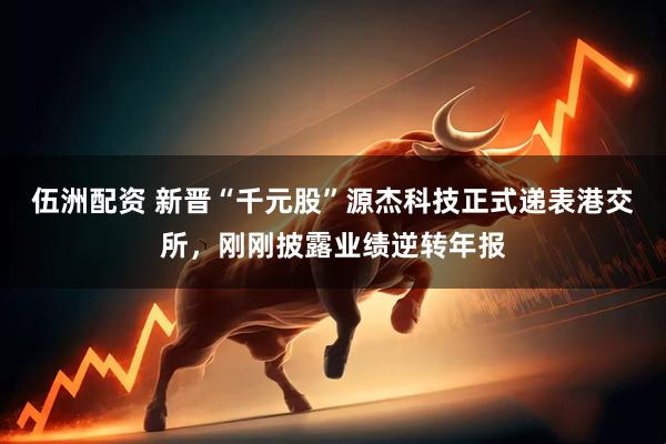 伍洲配资 新晋“千元股”源杰科技正式递表港交所，刚刚披露业绩逆转年报