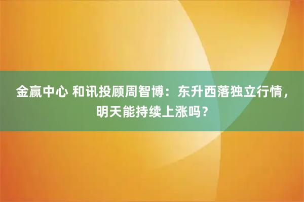 金赢中心 和讯投顾周智博：东升西落独立行情，明天能持续上涨吗？