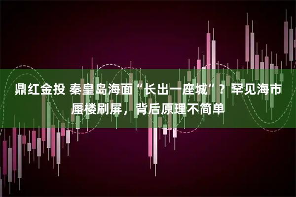 鼎红金投 秦皇岛海面“长出一座城”？罕见海市蜃楼刷屏，背后原理不简单