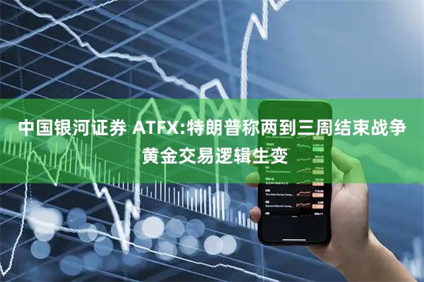 中国银河证券 ATFX:特朗普称两到三周结束战争 黄金交易逻辑生变