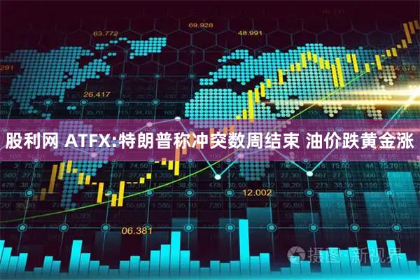 股利网 ATFX:特朗普称冲突数周结束 油价跌黄金涨