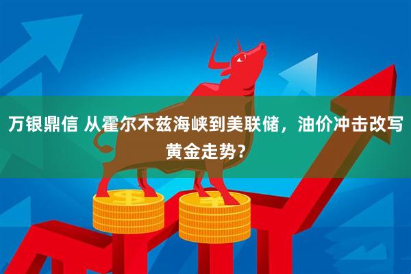 万银鼎信 从霍尔木兹海峡到美联储，油价冲击改写黄金走势？