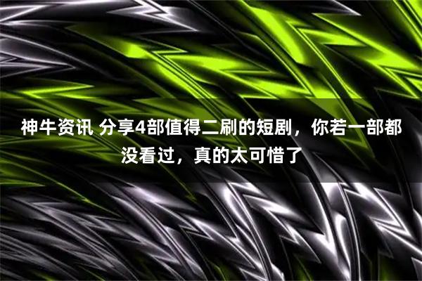 神牛资讯 分享4部值得二刷的短剧，你若一部都没看过，真的太可惜了