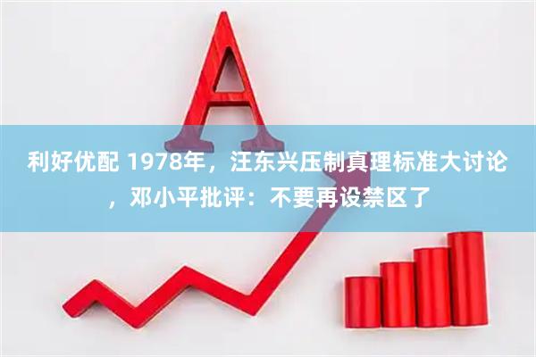利好优配 1978年，汪东兴压制真理标准大讨论，邓小平批评：不要再设禁区了