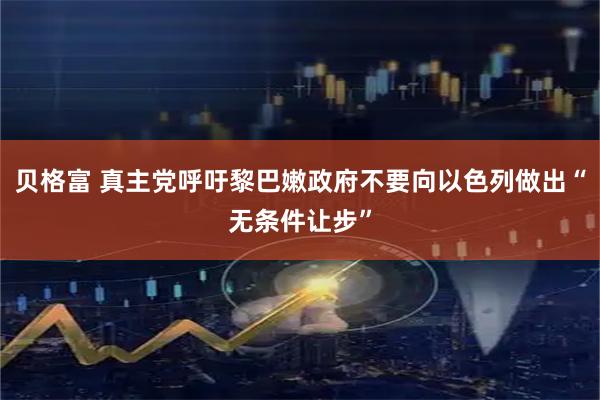 贝格富 真主党呼吁黎巴嫩政府不要向以色列做出“无条件让步”