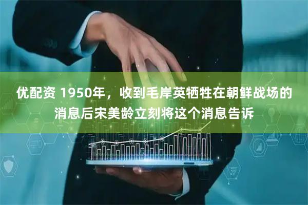 优配资 1950年，收到毛岸英牺牲在朝鲜战场的消息后宋美龄立刻将这个消息告诉