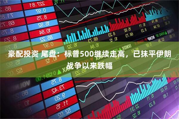 豪配投资 尾盘：标普500继续走高，已抹平伊朗战争以来跌幅