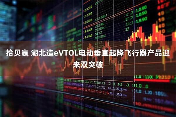 拾贝赢 湖北造eVTOL电动垂直起降飞行器产品迎来双突破