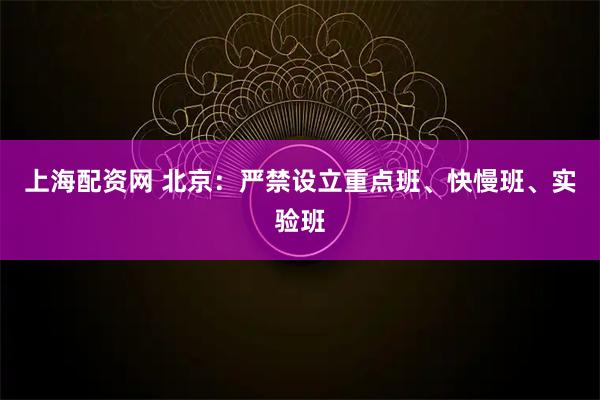 上海配资网 北京：严禁设立重点班、快慢班、实验班