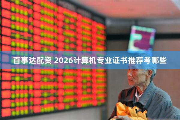 百事达配资 2026计算机专业证书推荐考哪些