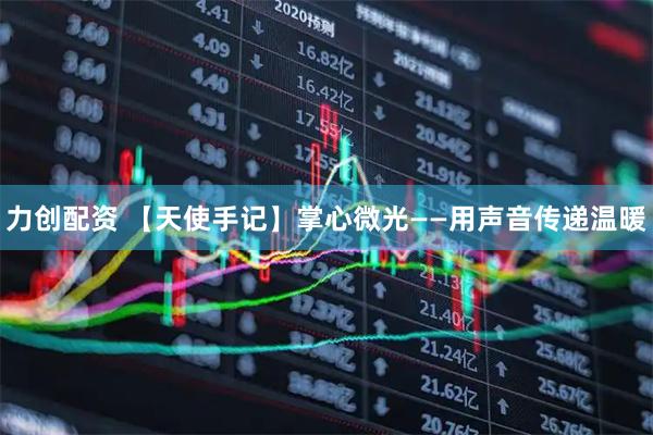 力创配资 【天使手记】掌心微光——用声音传递温暖