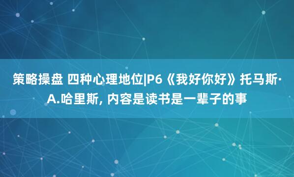策略操盘 四种心理地位|P6《我好你好》托马斯·A.哈里斯, 内容是读书是一辈子的事