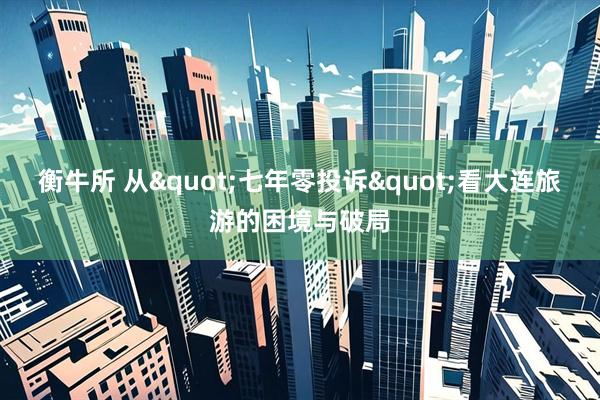 衡牛所 从"七年零投诉"看大连旅游的困境与破局
