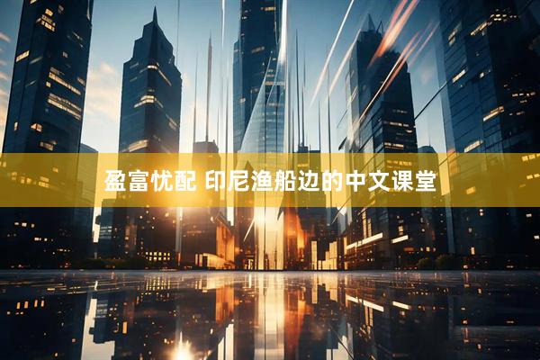 盈富忧配 印尼渔船边的中文课堂