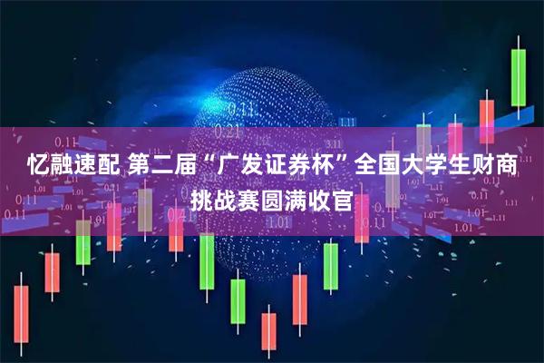 忆融速配 第二届“广发证券杯”全国大学生财商挑战赛圆满收官