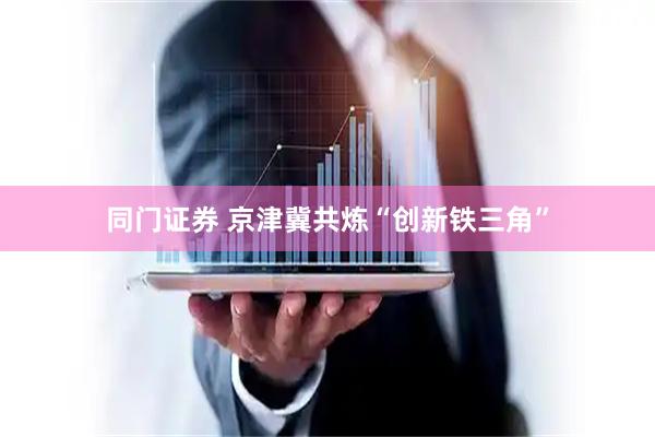 同门证券 京津冀共炼“创新铁三角”