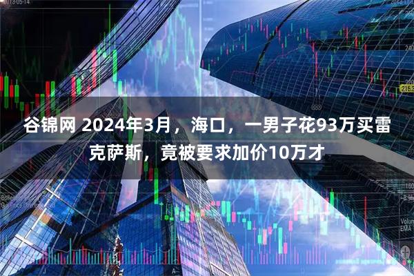 谷锦网 2024年3月，海口，一男子花93万买雷克萨斯，竟被要求加价10万才