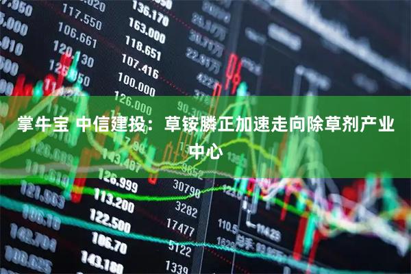掌牛宝 中信建投：草铵膦正加速走向除草剂产业中心