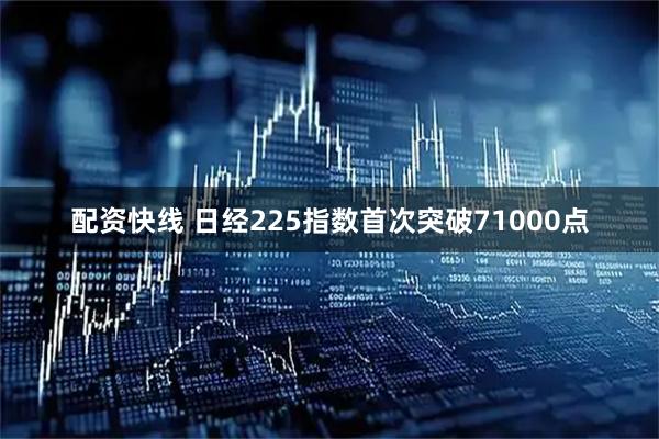 配资快线 日经225指数首次突破71000点
