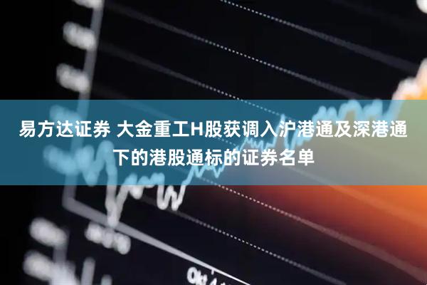 易方达证券 大金重工H股获调入沪港通及深港通下的港股通标的证券名单