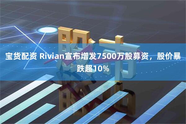 宝货配资 Rivian宣布增发7500万股募资，股价暴跌超10%