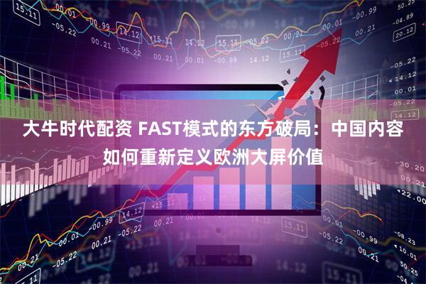 大牛时代配资 FAST模式的东方破局：中国内容如何重新定义欧洲大屏价值