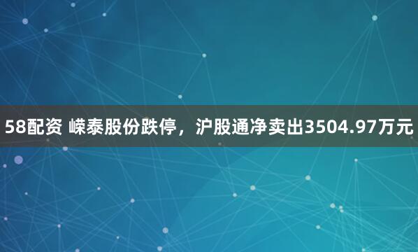 58配资 嵘泰股份跌停，沪股通净卖出3504.97万元