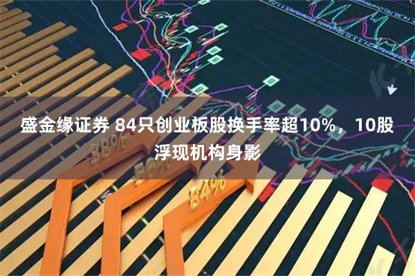盛金缘证券 84只创业板股换手率超10%，10股浮现机构身影